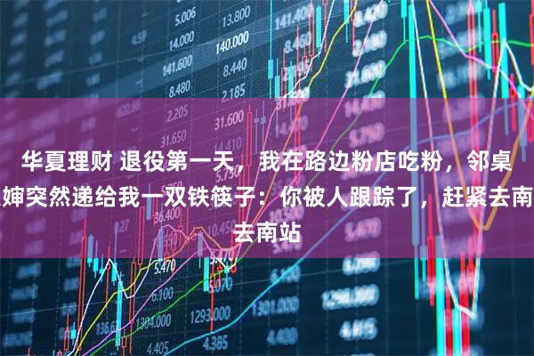华夏理财 退役第一天，我在路边粉店吃粉，邻桌大婶突然递给我一双铁筷子：你被人跟踪了，赶紧去南站