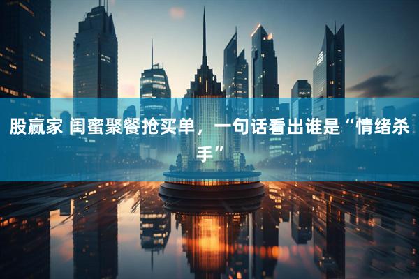 股赢家 闺蜜聚餐抢买单，一句话看出谁是“情绪杀手”