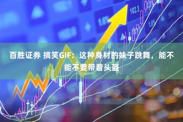 百胜证券 搞笑GIF：这种身材的妹子跳舞，能不能不要带着头盔