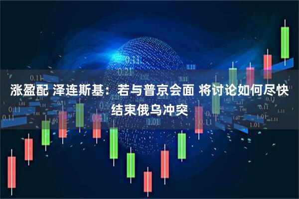 涨盈配 泽连斯基：若与普京会面 将讨论如何尽快结束俄乌冲突